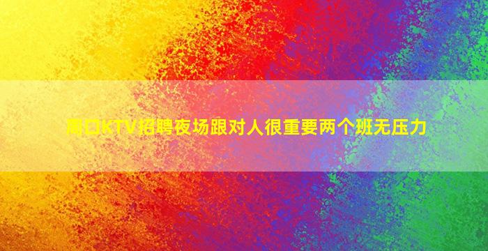 周口KTV招聘夜场跟对人很重要两个班无压力