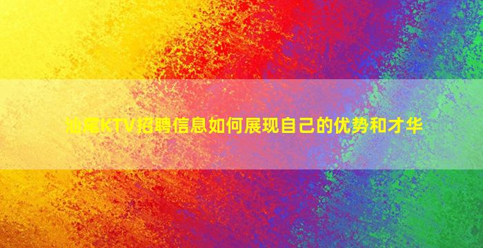 汕尾KTV招聘信息如何展现自己的优势和才华