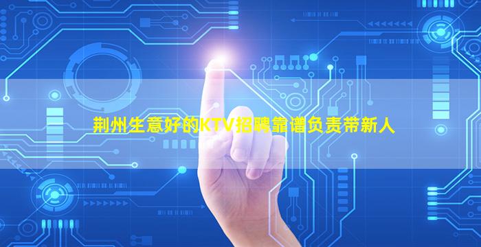 荆州生意好的KTV招聘靠谱负责带新人